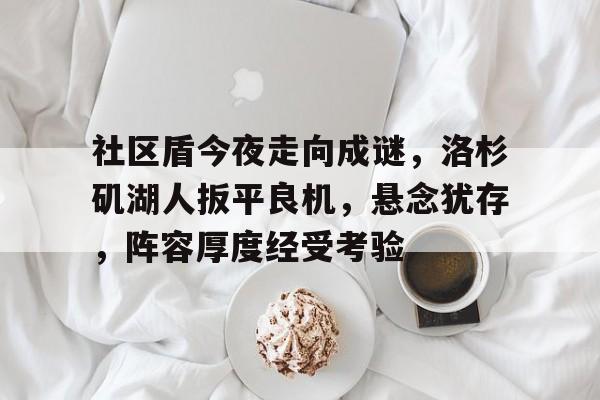 电竞投注-社区盾今夜走向成谜，洛杉矶湖人扳平良机，悬念犹存，阵容厚度经受考验的简单介绍