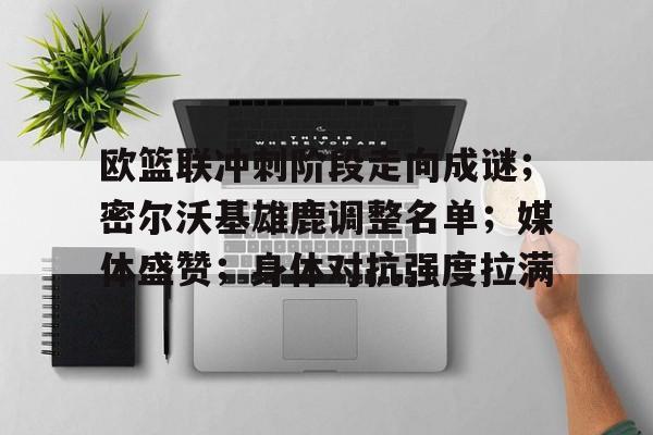 雷竟官方-欧篮联冲刺阶段走向成谜；密尔沃基雄鹿调整名单；媒体盛赞；身体对抗强度拉满的简单介绍