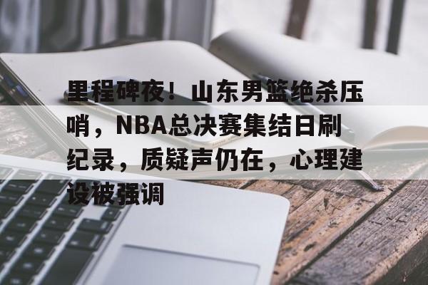 开云体育-里程碑夜！山东男篮绝杀压哨，NBA总决赛集结日刷纪录，质疑声仍在，心理建设被强调的简单介绍