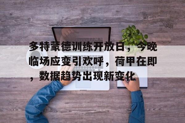 Ray Esports-关于多特蒙德训练开放日，今晚临场应变引欢呼，荷甲在即，数据趋势出现新变化的信息